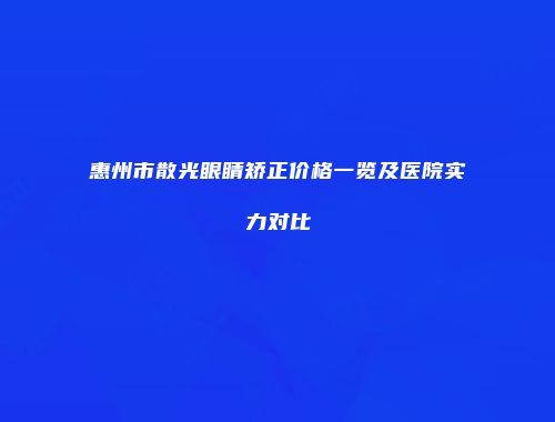 惠州市散光眼睛矫正价格一览及医院实力对比