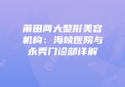 莆田两大整形美容机构：海峡医院与永秀门诊部详解