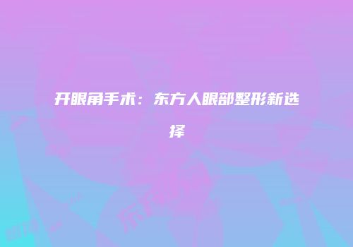 开眼角手术：东方人眼部整形新选择