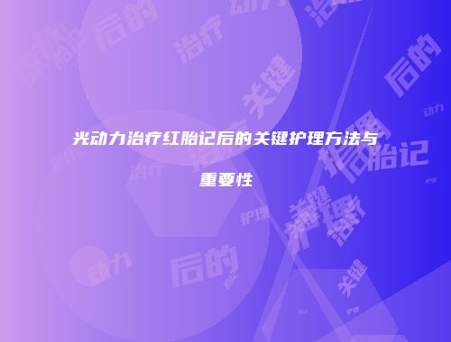 光动力治疗红胎记后的关键护理方法与重要性