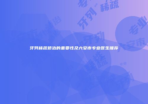 牙列稀疏矫治的重要性及六安市专业医生推荐