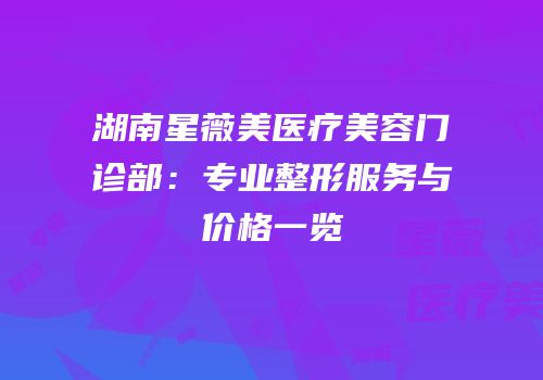 湖南星薇美医疗美容门诊部：专业整形服务与价格一览