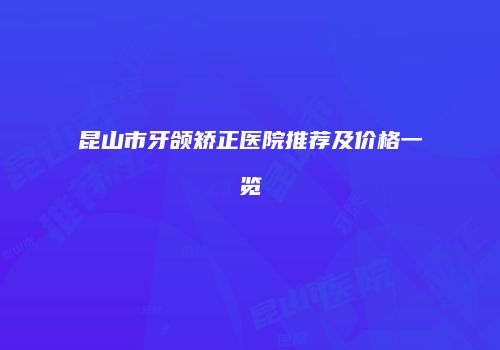 昆山市牙颌矫正医院推荐及价格一览