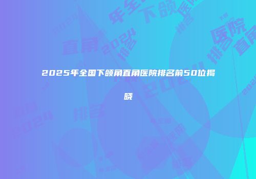 2025年全国下颌角直角医院排名前50位揭晓