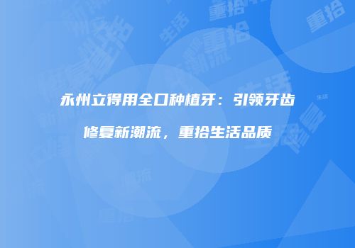 永州立得用全口种植牙：引领牙齿修复新潮流，重拾生活品质