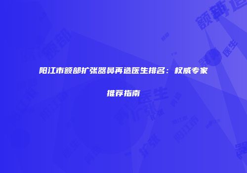 阳江市额部扩张器鼻再造医生排名：权威专家推荐指南
