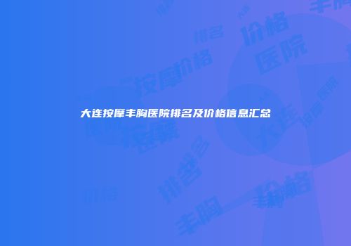 大连按摩丰胸医院排名及价格信息汇总