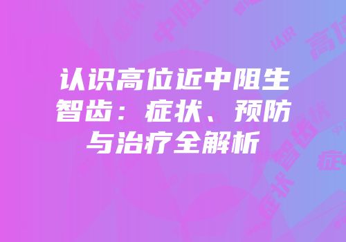 认识高位近中阻生智齿：症状、预防与治疗全解析