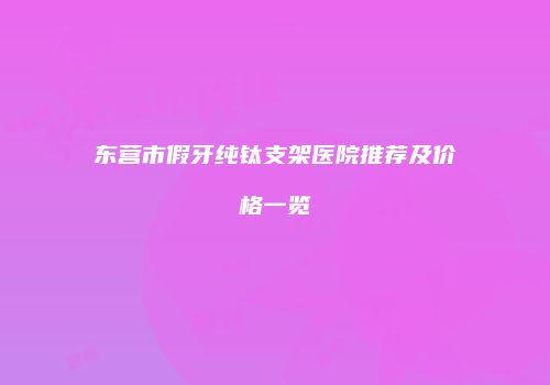 东营市假牙纯钛支架医院推荐及价格一览