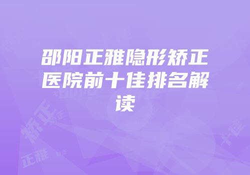 邵阳正雅隐形矫正医院前十佳排名解读