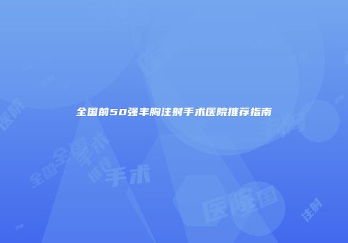 全国前50强丰胸注射手术医院推荐指南