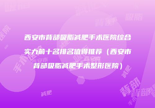 西安市背部吸脂减肥手术医院综合实力前十名排名值得推荐（西安市背部吸脂减肥手术整形医院）