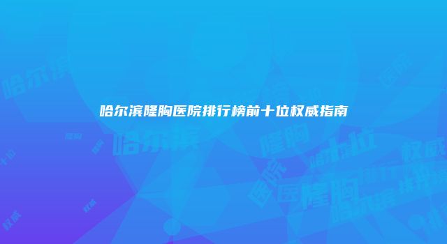 哈尔滨隆胸医院排行榜前十位权威指南
