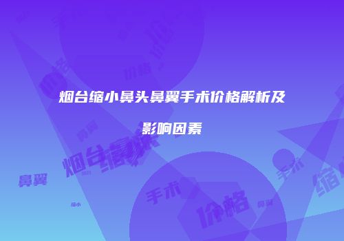 烟台缩小鼻头鼻翼手术价格解析及影响因素