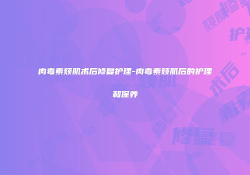 肉毒素颏肌术后修复护理-肉毒素颏肌后的护理和保养