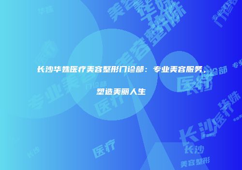 长沙华姝医疗美容整形门诊部：专业美容服务，塑造美丽人生