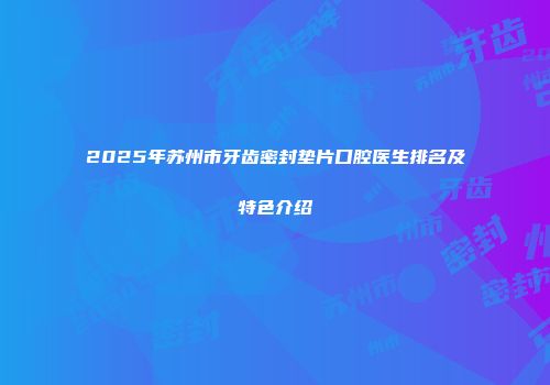 2025年苏州市牙齿密封垫片口腔医生排名及特色介绍