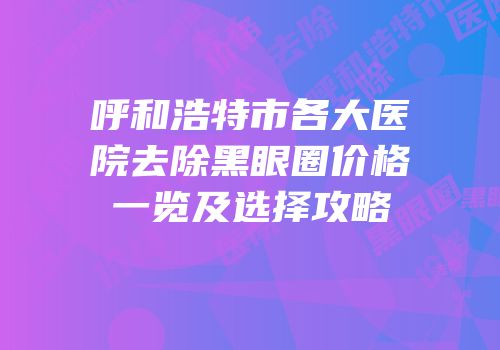 呼和浩特市各大医院去除黑眼圈价格一览及选择攻略