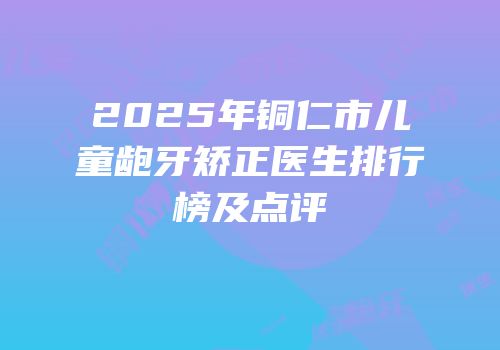2025年铜仁市儿童龅牙矫正医生排行榜及点评
