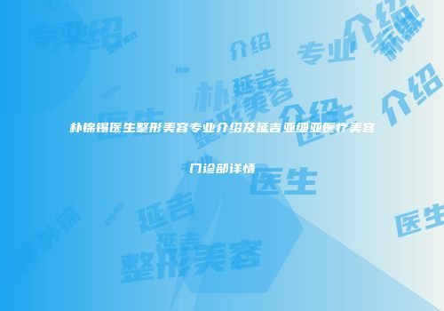 朴锦锡医生整形美容专业介绍及延吉亚细亚医疗美容门诊部详情