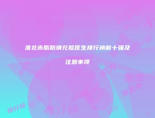 淮北市脂肪填充脸医生排行榜前十强及注意事项