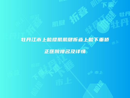 牡丹江市上睑提肌肌腱折叠上睑下垂矫正医院排名及详情