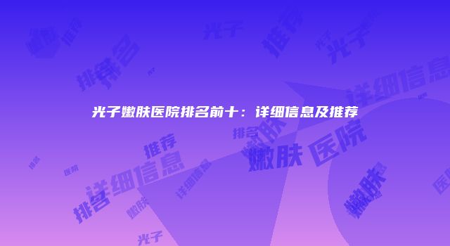 光子嫩肤医院排名前十：详细信息及推荐