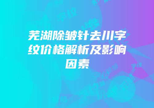 芜湖除皱针去川字纹价格解析及影响因素