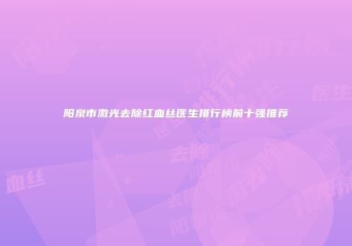阳泉市激光去除红血丝医生排行榜前十强推荐