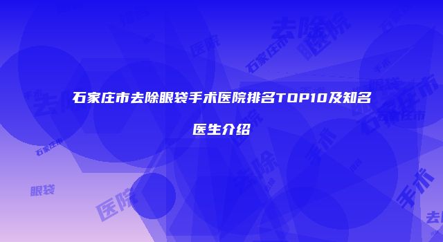 石家庄市去除眼袋手术医院排名TOP10及知名医生介绍