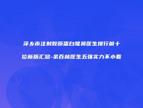萍乡市注射胶原蛋白隆鼻医生排行前十位新版汇总-余百林医生五强实力不小看