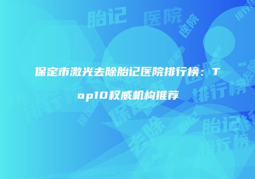 保定市激光去除胎记医院排行榜：Top10权威机构推荐