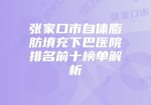 张家口市自体脂肪填充下巴医院排名前十榜单解析
