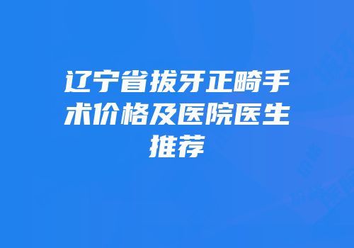 辽宁省拔牙正畸手术价格及医院医生推荐