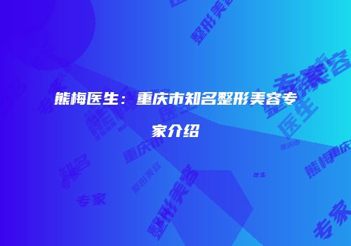熊梅医生：重庆市知名整形美容专家介绍