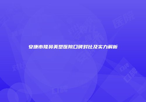 安康市隆鼻美塑医院口碑对比及实力解析