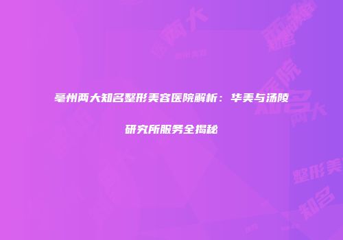 亳州两大知名整形美容医院解析：华美与汤陵研究所服务全揭秘