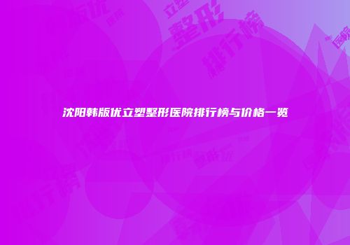沈阳韩版优立塑整形医院排行榜与价格一览