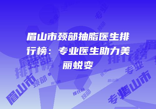眉山市颈部抽脂医生排行榜：专业医生助力美丽蜕变
