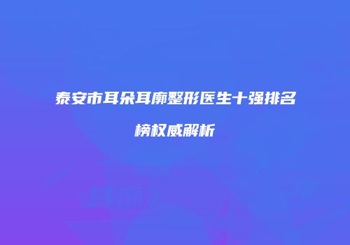 泰安市耳朵耳廓整形医生十强排名榜权威解析