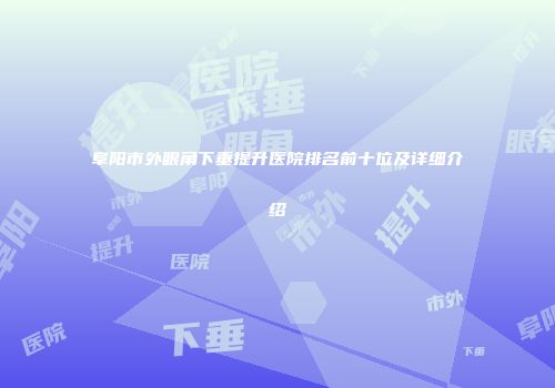阜阳市外眼角下垂提升医院排名前十位及详细介绍