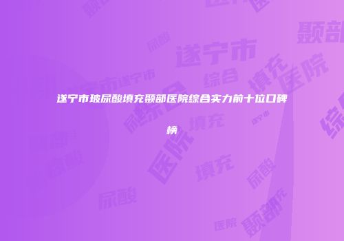 遂宁市玻尿酸填充颞部医院综合实力前十位口碑榜