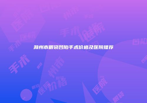 滁州市眼袋凹陷手术价格及医院推荐