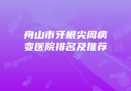舟山市牙根尖周病变医院排名及推荐