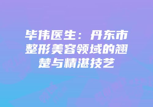 毕伟医生：丹东市整形美容领域的翘楚与精湛技艺