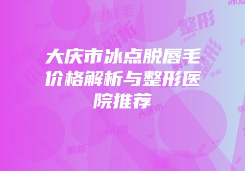 大庆市冰点脱唇毛价格解析与整形医院推荐
