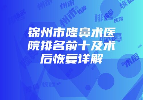 锦州市隆鼻术医院排名前十及术后恢复详解