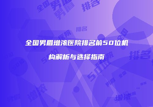 全国男眉增浓医院排名前50位机构解析与选择指南