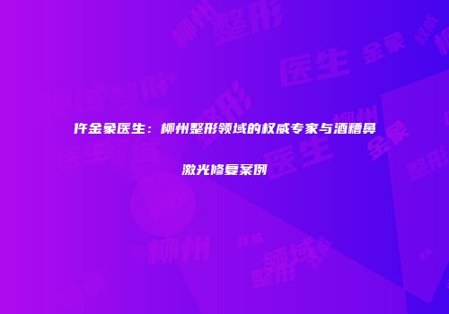 仵金象医生：柳州整形领域的权威专家与酒糟鼻激光修复案例