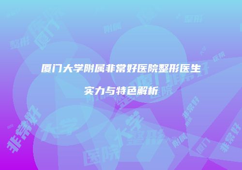 厦门大学附属非常好医院整形医生实力与特色解析